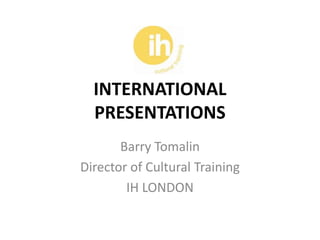 INTERNATIONAL
  PRESENTATIONS
       Barry Tomalin
Director of Cultural Training
        IH LONDON
 