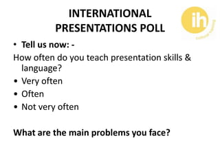 INTERNATIONAL
          PRESENTATIONS POLL
• Tell us now: -
How often do you teach presentation skills &
  language?
• Ver...