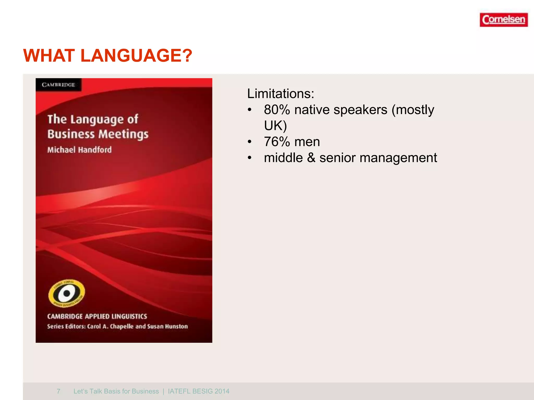 WHAT LANGUAGE? 
7 
Limitations: 
• 80% native speakers (mostly 
UK) 
• 76% men 
• middle & senior management 
Let‘s Talk Basis for Business | IATEFL BESIG 2014 
 