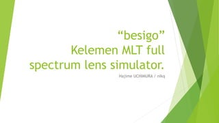 “besigo”
Kelemen MLT full
spectrum lens simulator.
Hajime UCHIMURA / nikq
 