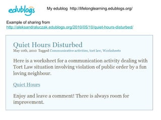 My edublog  http://lifelonglearning.edublogs.org/ Example of sharing from  http://aleksandraluczak.edublogs.org/2010/05/10/quiet-hours-disturbed/   
