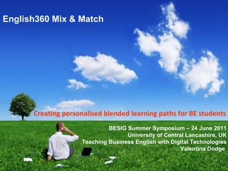 Creating personalised blended learning paths for BE students BESIG Summer Symposium  –  24 June 2011 University of Central Lancashire, UK Teaching Business English with Digital Technologies Valentina Dodge  English360 Mix & Match 