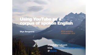 Using YouTube as a
corpus of spoken English
Olya Sergeeva BESIG workshop
10 December 2016
olyaelt@gmail.com
blog: http://eltgeek.wordpress.com
@olyaelt
 