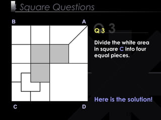 13
Q 3
B A
DC
Q 3
Here is the solution!
4 Square Questions
Divide the white area
in square C into four
equal pieces.
 