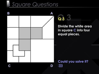 14
Could you solve it?
:)))
Q 3
B A
DC
Q 3
4 Square Questions
Divide the white area
in square C into four
equal pieces.
 