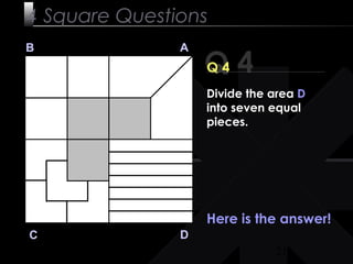 21
Q 4
B A
DC
Q 4
Here is the answer!
4 Square Questions
Divide the area D
into seven equal
pieces.
 