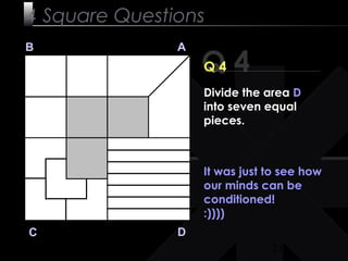 23
Q 4
B A
DC
Q 4
It was just to see how
our minds can be
conditioned!
:))))
4 Square Questions
Divide the area D
into seven equal
pieces.
 