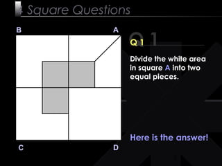 3
Q 1
B A
DC
Q 1
Here is the answer!
4 Square Questions
Divide the white area
in square A into two
equal pieces.
 