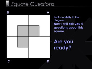 1
4 Square Questions
B A
DC
Look carefully to the
diagram
Now I will ask you 4
questions about this
square.
Are you
ready?
 