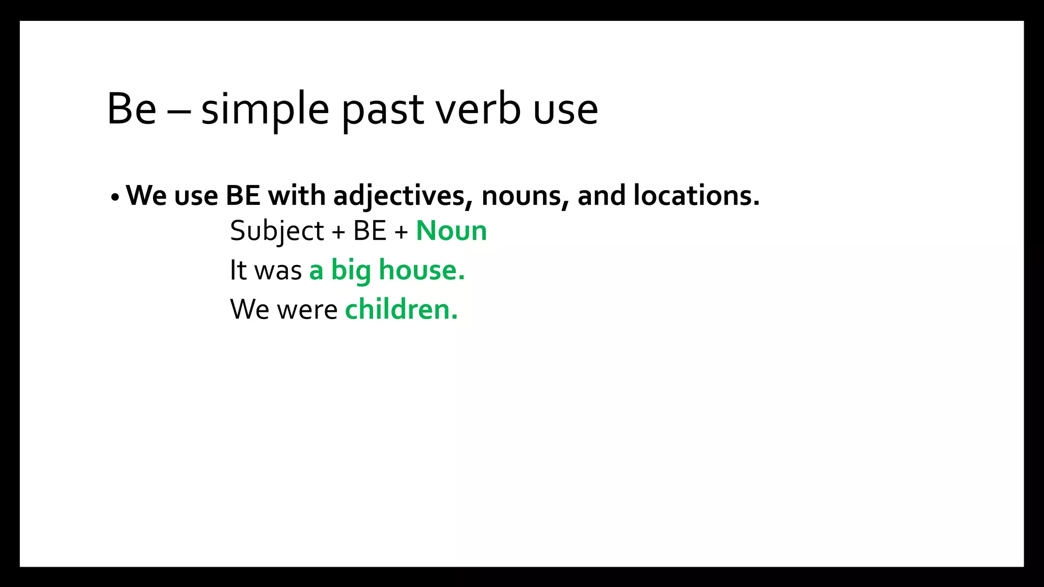 Be – simple past verb use
• We use BE with adjectives, nouns, and locations.
Subject + BE + Noun
It was a big house.
We were children.