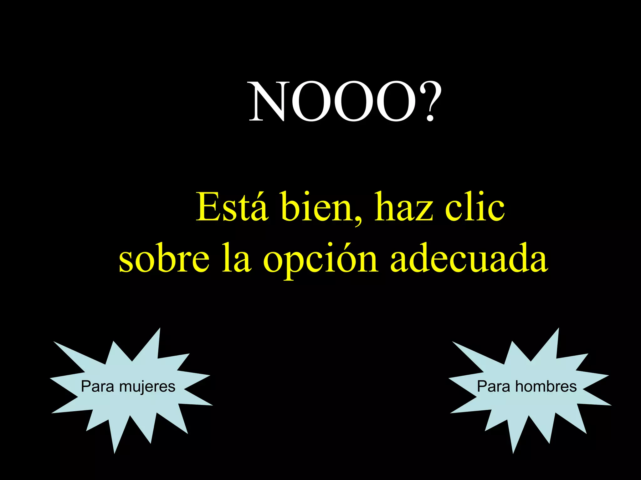 NOOO?
Está bien, haz clic
sobre la opción adecuada
Para mujeres Para hombres