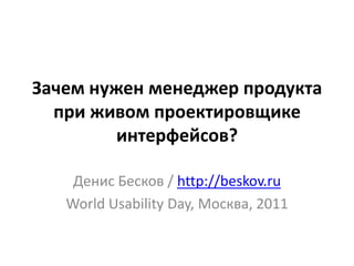 Зачем нужен менеджер продукта
  при живом проектировщике
         интерфейсов?

    Денис Бесков / http://beskov.ru
   World Usability Day, Москва, 2011
 