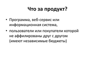 Что за продукт?
• Программа, веб-сервис или
  информационная система,
• пользователи или покупатели которой
  не аффилированы друг с другом
  (имеют независимые бюджеты)
 