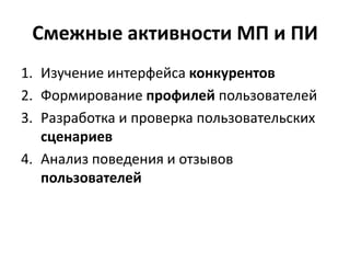 Смежные активности МП и ПИ
1. Изучение интерфейса конкурентов
2. Формирование профилей пользователей
3. Разработка и проверка пользовательских
   сценариев
4. Анализ поведения и отзывов
   пользователей
 