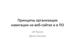 Принципы организации
навигации на веб-сайтах и в ПО
            UX Russia
          Денис Бесков
 