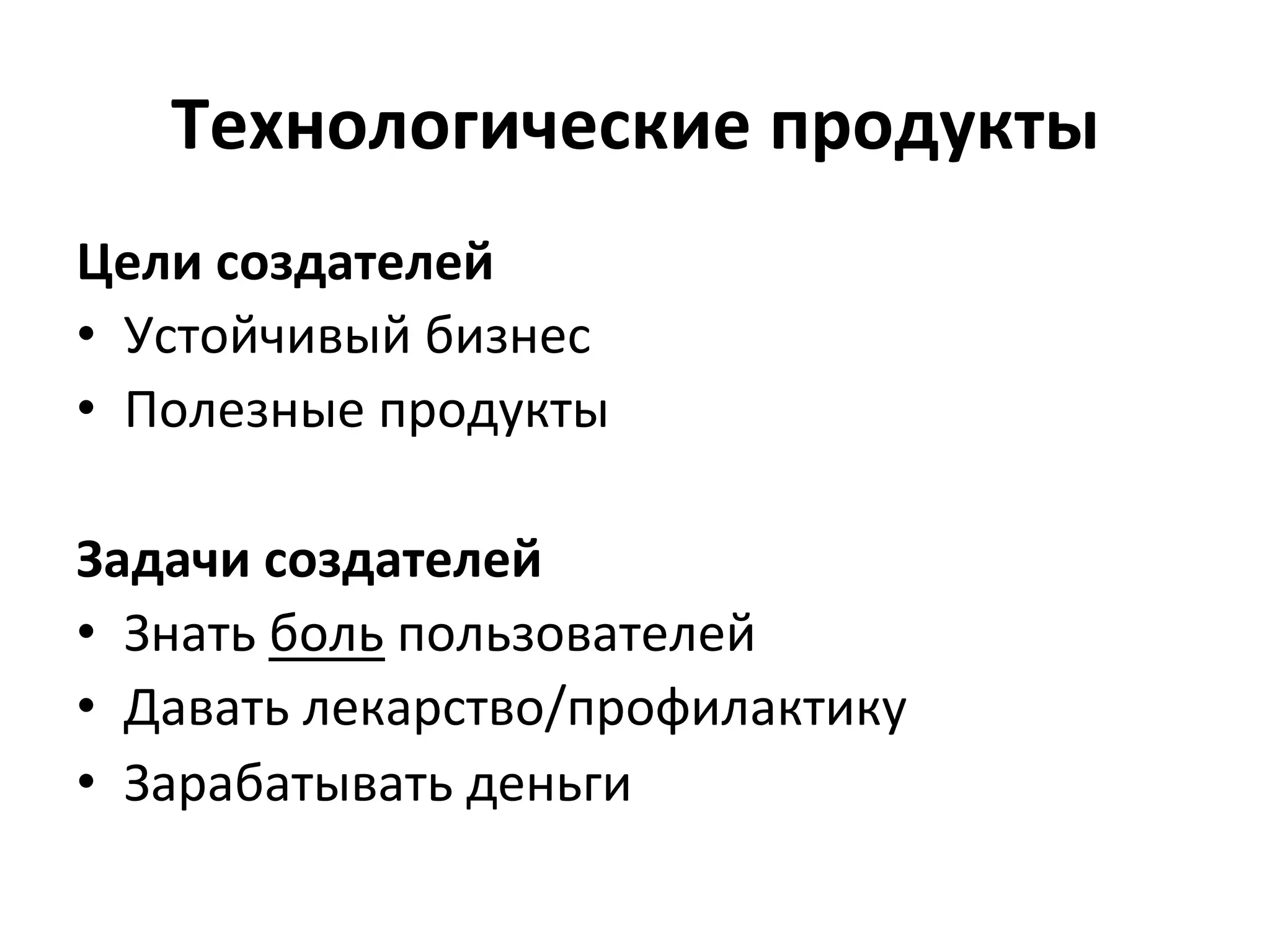 Технологические	
  продукты	
  
Цели	
  создателей	
  
•  Устойчивый	
  бизнес	
  
•  Полезные	
  продукты	
  

Задачи	
  создателей	
  
•  Знать	
  боль	
  пользователей	
  
•  Давать	
  лекарство/профилактику	
  
•  Зарабатывать	
  деньги	
  
 