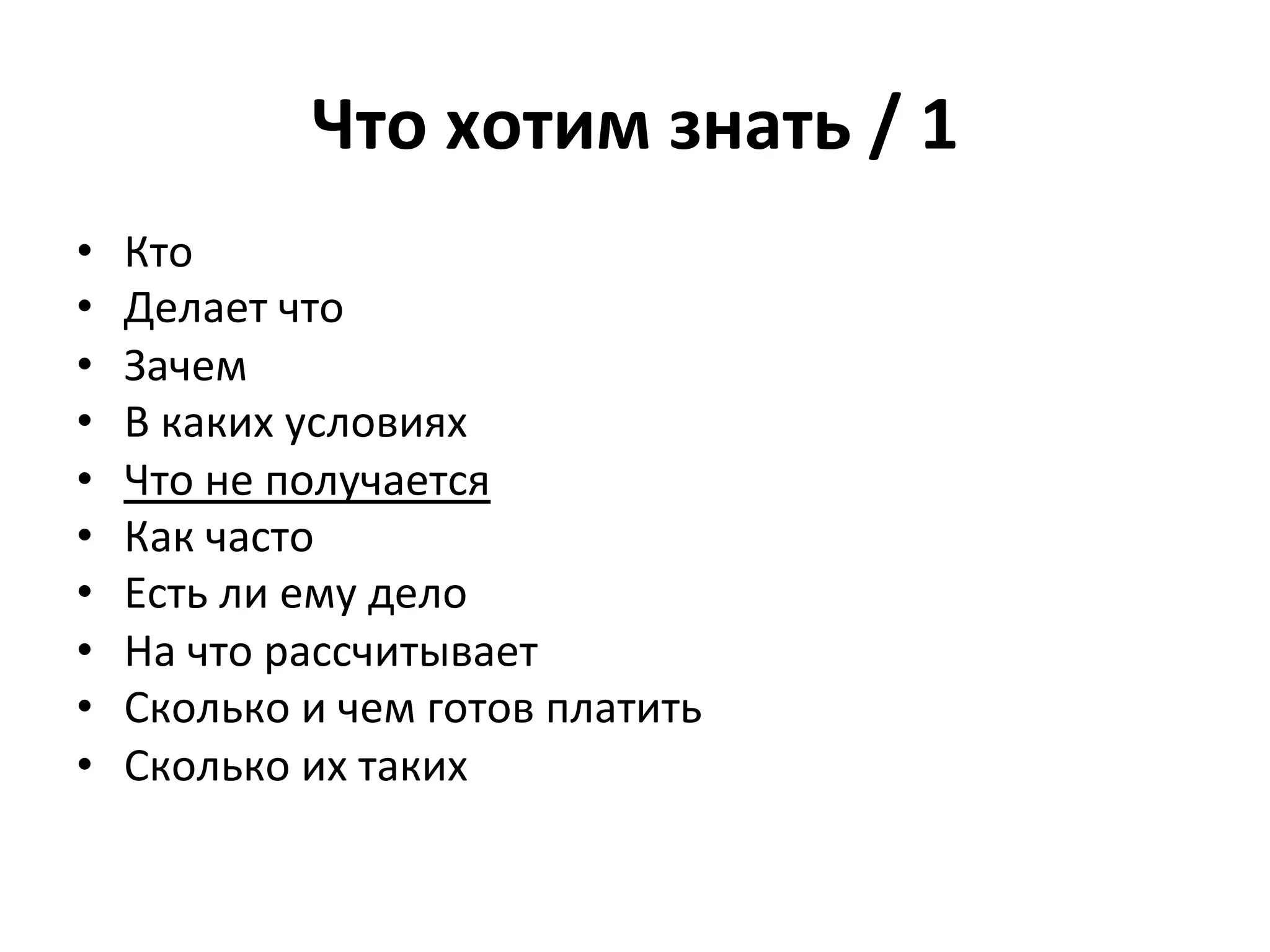 Что	
  хотим	
  знать	
  /	
  1	
  
•    Кто	
  
•    Делает	
  что	
  
•    Зачем	
  
•    В	
  каких	
  условиях	
  
•    Что	
  не	
  получается	
  
•    Как	
  часто	
  
•    Есть	
  ли	
  ему	
  дело	
  
•    На	
  что	
  рассчитывает	
  
•    Сколько	
  и	
  чем	
  готов	
  платить	
  
•    Сколько	
  их	
  таких	
  
 