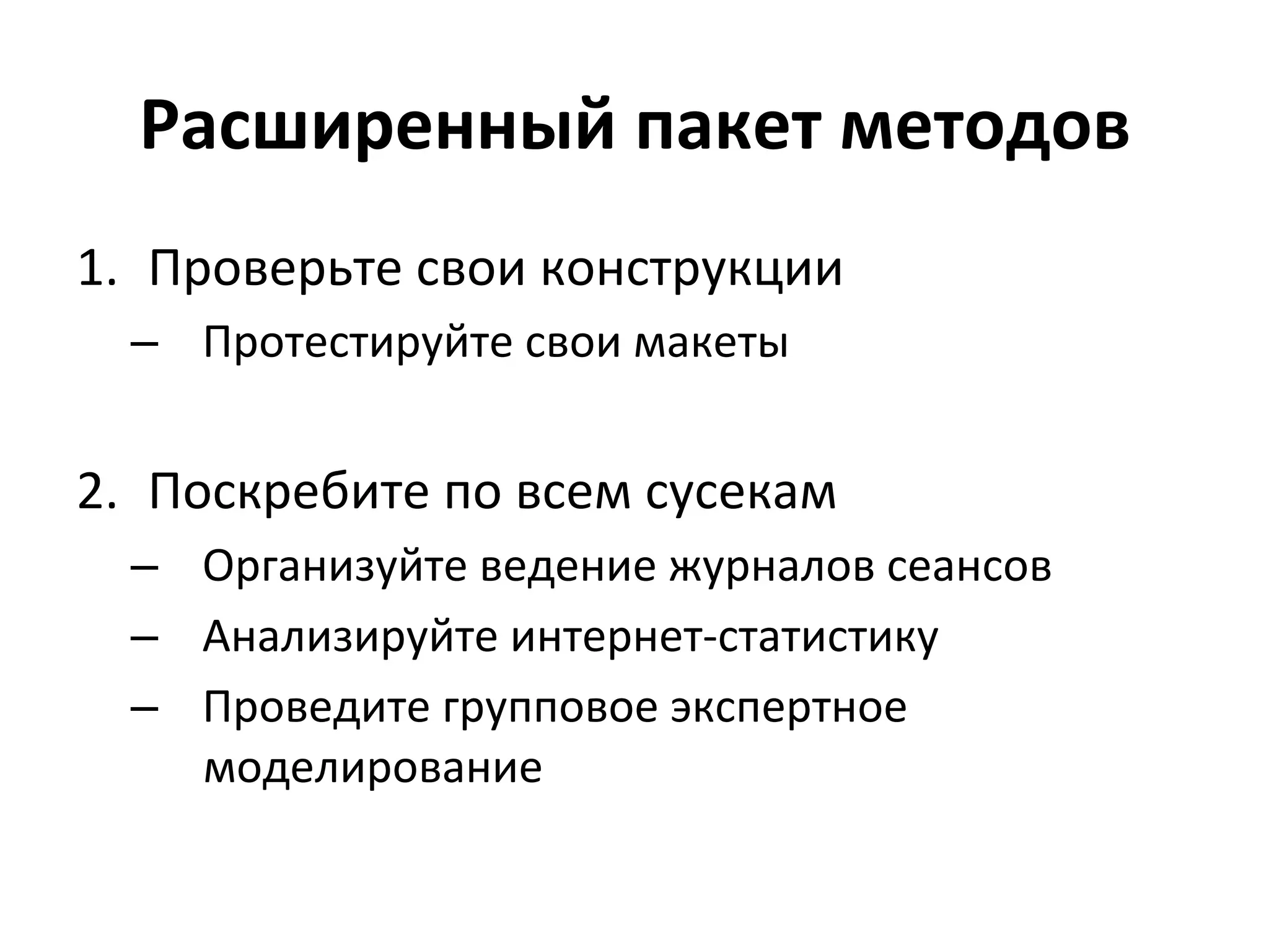 Расширенный	
  пакет	
  методов	
  
1.  Проверьте	
  свои	
  конструкции	
  
   –  Протестируйте	
  свои	
  макеты	
  


2.  Поскребите	
  по	
  всем	
  сусекам	
  
   –  Организуйте	
  ведение	
  журналов	
  сеансов	
  
   –  Анализируйте	
  интернет-­‐статистику	
  
   –  Проведите	
  групповое	
  экспертное	
  
      моделирование	
  
 