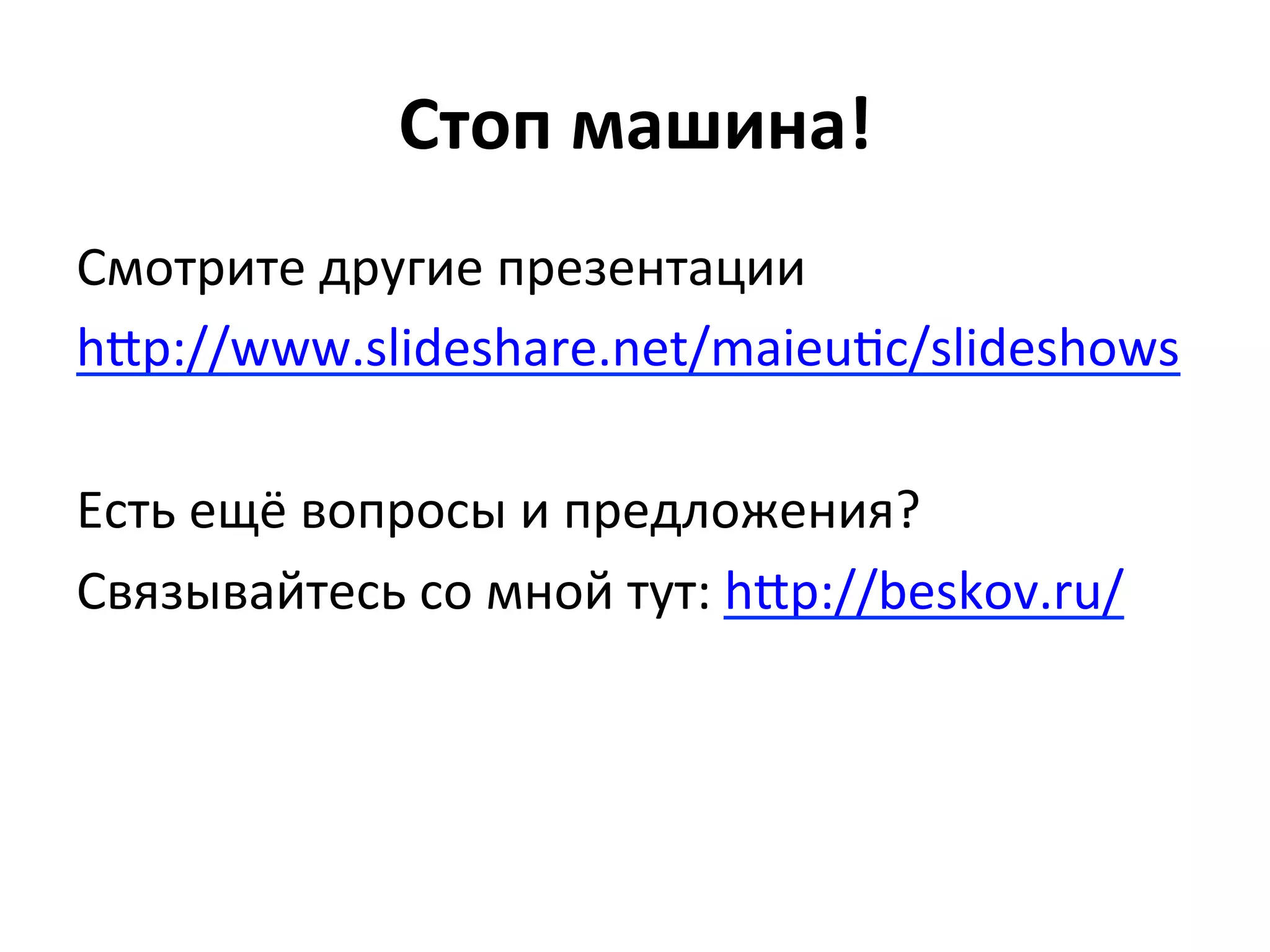 Стоп	
  машина!	
  
Смотрите	
  другие	
  презентации	
  
hgp://www.slideshare.net/maieuvc/slideshows	
  
	
  
Есть	
  ещё	
  вопросы	
  и	
  предложения?	
  
Связывайтесь	
  со	
  мной	
  тут:	
  hgp://beskov.ru/	
  
	
  
 