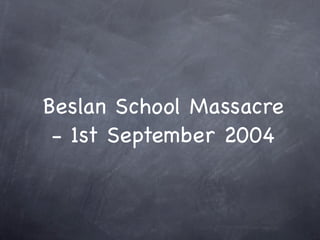 Beslan School Massacre
 - 1st September 2004
 