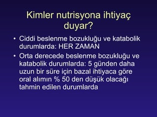 Kimler nutrisyona ihtiyaç duyar? Ciddi beslenme bozukluğu ve katabolik durumlarda: HER ZAMAN Orta derecede beslenme bozukluğu ve katabolik durumlarda: 5 günden daha uzun bir süre için bazal ihtiyaca göre oral alımın % 50 den düşük olacağı tahmin edilen durumlarda 