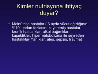 Kimler nutrisyona ihtiyaç duyar? Maln ütrise hastalar  (  3 ayda vücut ağırlığının  %10 ’ undan fazlasını kaybetmiş hastalar, kronik hastalıklar, alkol bağımlıları, kaşektikler, hipermetobolizma ile seyreden hastalıklar(Yanıklar, ateş, sepsis, travma) 