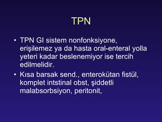 TPN TPN  GI sistem nonfonksiyone, erişilemez ya da hasta oral-enteral yolla yeteri kadar beslenemiyor ise tercih edilmelidir. Kısa barsak send., enterokütan fistül, komplet intstinal obst, şiddetli malabsorbsiyon, peritonit,  