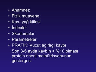 Anamnez Fizik muayene Kas- yağ kitlesi İndexler Skorlamalar Parametreler PRATİK:  Vücut ağırlığı kaybı Son 3-6 ayda kaybın > %10 olması protein enerji malnütrisyonunun göstergesi 