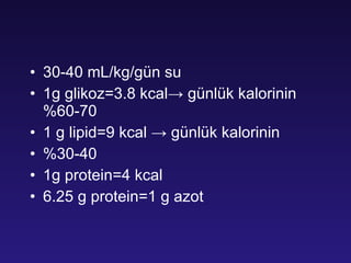 30-40 mL/kg/gün su 1g glikoz=3.8 kcal-> günlük kalorinin %60-70  1 g lipid=9 kcal -> günlük kalorinin  %30-40 1g protein=4 kcal 6.25 g protein=1 g azot 