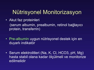Nütrisyonel Monitorizasyon Akut faz proteinleri   (serum albumin, prealbumin, retinol b ağlayıcı  protein, transferrin) Pre-albumin   uygun nütrisyonel destek için en duyarlı indikatör  Serum ele ktrolitleri  (Na, K, Cl, HCO3,  pH,  Mg)  hasta stabil olana kadar ölçülmeli ve monitorize edilmelidir  