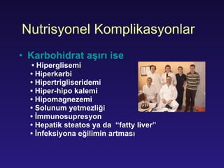 Nutri syonel   K ompli k a syonlar K arboh idrat aşırı ise •  Hiperglisemi •  H iperkarbi •  H ipertrigliseridemi •  Hiper-hipo kalemi •  H ipomagnezemi   •  Solunum yetmezliği •  İ mmunosupre syon •  Hepati k  steatos  ya da  “fatty liver”  •  İnfeksiyona eğilimin artması 