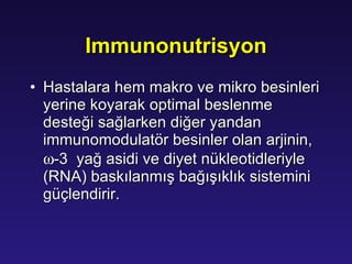 Immunonutrisyon H astalara hem makro ve mikro besinleri yerine koyarak optimal beslenme desteği sağlarken diğer yandan immunomodulatör besinler olan arjinin,   -3  yağ asidi ve diyet nükleotidleriyle (RNA) baskılanmış bağışıklık sistemini güçlendirir. 