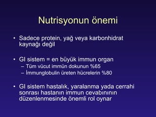 Nutrisyonun önemi Sadece p rotein,  yağ veya karbonhidrat kaynağı değil GI  sistem  =  en büyük immun organ Tüm vücut immün dokunun  %65 İmmunglobulin üreten hücrelerin  %80 GI  sistem hastalık, yaralanma yada cerrahi sonrası hastanın immun cevabınının düzenlenmesinde önemli rol oynar 