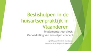 Beslishulpen in de
huisartsenpraktijk in
Vlaanderen
Implementatieproject:
Ontwikkeling van een eigen concept
Sigrid Nous en Frederik Vanstraelen
Promotor: Prof. Birgitte Schoenmakers
 