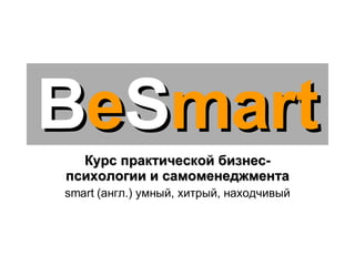 B e S mart Курс практической бизнес-психологии и самоменеджмента smart  (англ.) умный, хитрый, находчивый 