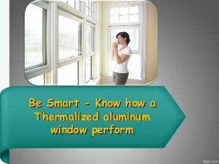 Be Smart - Know how a
Thermalized aluminum
window perform

 