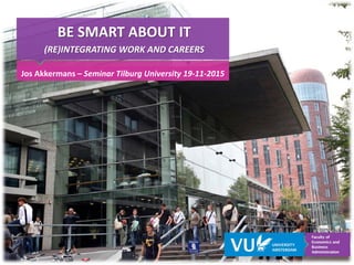 BE SMART ABOUT IT
(RE)INTEGRATING WORK AND CAREERS
Jos Akkermans – Seminar Tilburg University 19-11-2015
 