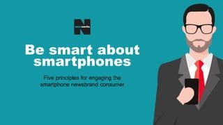 Be smart about
smartphones
Five principles for engaging the
smartphone newsbrand consumer
 
