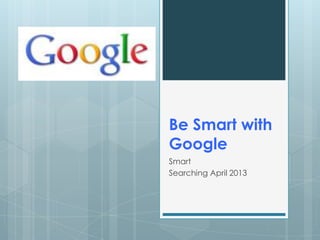 Be Smart with
Google
Smart
Searching April 2013
 