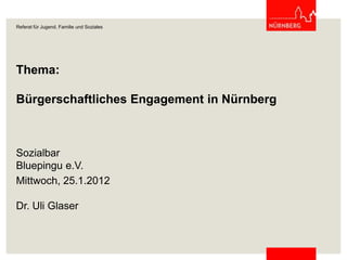 Referat für Jugend, Familie und Soziales




Thema:

Bürgerschaftliches Engagement in Nürnberg



Sozialbar
Bluepingu e.V.
Mittwoch, 25.1.2012

Dr. Uli Glaser
 
