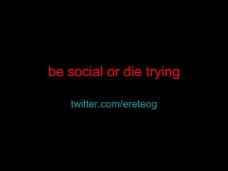 be social or die trying twitter.com/ ereteog 