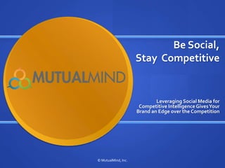  Be Social, Stay  Competitive Leveraging Social Media for Competitive Intelligence Gives Your Brand an Edge over the Competition © MutualMind, Inc. 