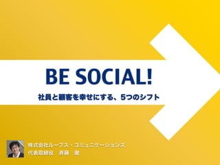 BE SOCIAL!  5


 社員と顧客を幸せにする、5つのシフト




株式会社ループス・コミュニケーションズ
代表取締役 斉藤 徹
 