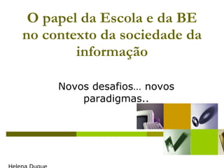 O papel da Escola e da BE no contexto da sociedade da informação Helena Duque [email_address] Novos desafios… novos paradigmas.. 