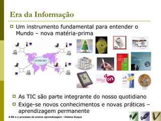 Era da Informação Um instrumento fundamental para entender o Mundo – nova matéria-prima As TIC são parte integrante do nosso quotidiano Exige-se novos conhecimentos e novas práticas – aprendizagem permanente 