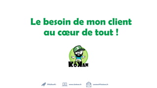 Le besoin de mon client
au cœur de tout !
@KoKanFr www.kokan.fr contact@kokan.fr
 