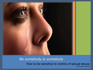 Be somebody to somebody
How to be sensitive to victims of sexual abuse
©2018 Susan Hoekstra
 