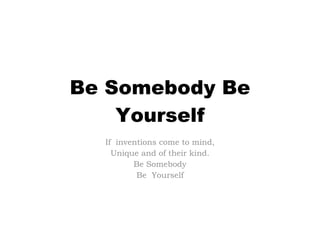Be Somebody Be Yourself If  inventions come to mind, Unique and of their kind. Be Somebody Be  Yourself 