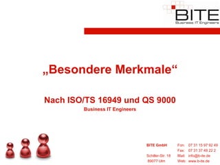 „Besondere Merkmale“

Nach ISO/TS 16949 und QS 9000
        Business IT Engineers




                                BITE GmbH          Fon:    07 31 15 97 92 49
                                                   Fax:    07 31 37 49 22 2
                                Schiller-Str. 18   Mail:   info@b-ite.de
                                89077 Ulm          Web:    www.b-ite.de
 