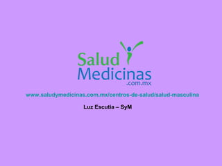 www.saludymedicinas.com.mx/centros-de-salud/salud-masculina
Luz Escutia – SyM

 